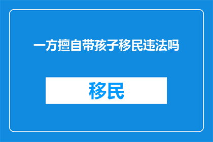 一方擅自带孩子移民违法吗(一方擅自带孩子移民是否构成违法行为？)