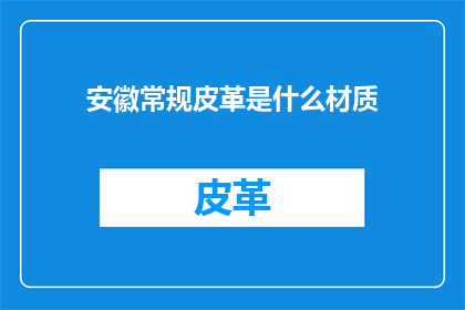 安徽常规皮革是什么材质(安徽常规皮革的材质是什么？)
