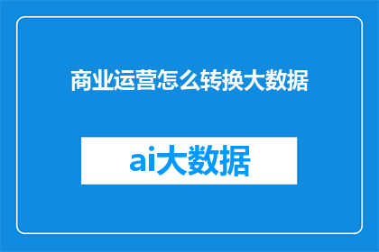 商业运营怎么转换大数据(如何将商业运营成功转化为大数据的洞察？)