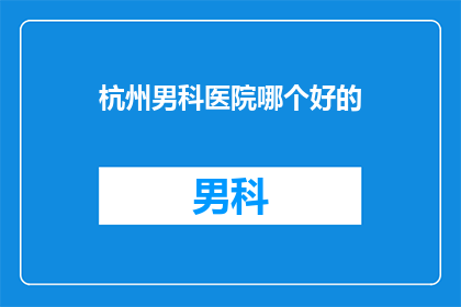 杭州男科医院哪个好的(杭州男科医院哪家更值得信赖？)