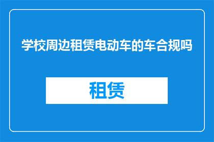 学校周边租赁电动车的车合规吗(学校周边租赁电动车是否合法合规？)