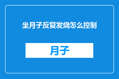坐月子反复发烧怎么控制(坐月子期间反复发烧，如何有效控制？)