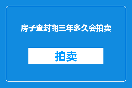 房子查封期三年多久会拍卖(三年查封期后，房子何时会被拍卖？)