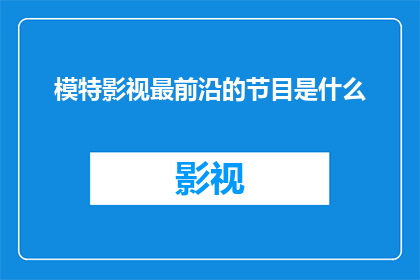 模特影视最前沿的节目是什么(探索时尚界最尖端的节目：谁是引领潮流的模特影视先锋？)