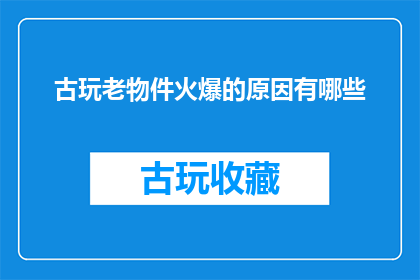 古玩老物件火爆的原因有哪些(古玩老物件为何能引发热潮？)