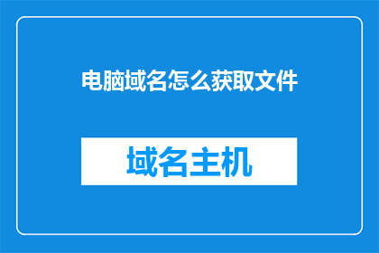 电脑域名怎么获取文件(如何获取电脑域名下的文件？)