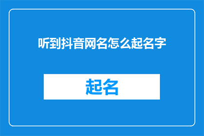 听到抖音网名怎么起名字(如何为抖音账号挑选一个独特且吸引人的网名？)