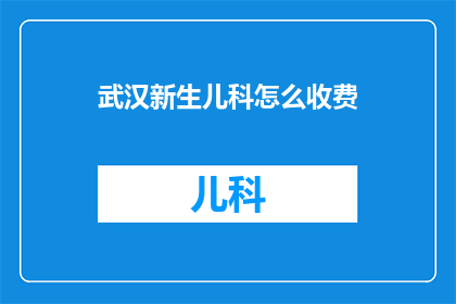 武汉新生儿科怎么收费(武汉新生儿科的收费标准是怎样的？)