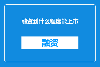 融资到什么程度能上市(融资至何种程度能实现上市？)