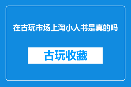 在古玩市场上淘小人书是真的吗(在古玩市场上寻找珍稀小人书是否真实可靠？)