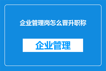 企业管理岗怎么晋升职称(如何实现企业管理岗位的职称晋升？)