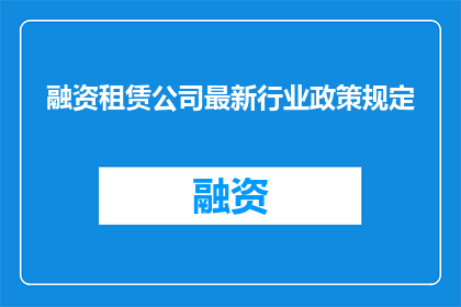 融资租赁公司最新行业政策规定(融资租赁行业最新政策规定是什么？)