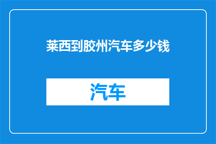 莱西到胶州汽车多少钱(莱西至胶州汽车旅行的费用是多少？)