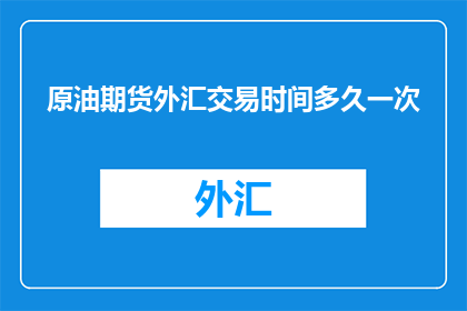 原油期货外汇交易时间多久一次(原油期货外汇交易的周期性是多久？)