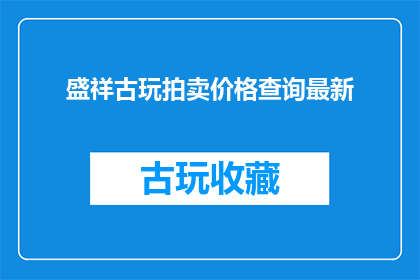 盛祥古玩拍卖价格查询最新(盛祥古玩拍卖价格最新查询，您是否了解？)