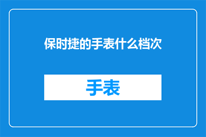 保时捷的手表什么档次(保时捷手表的档次如何？)