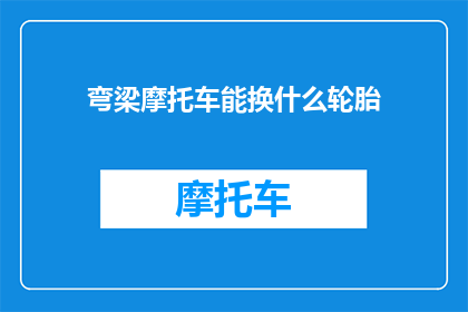 弯梁摩托车能换什么轮胎(弯梁摩托车的轮胎可以更换吗？)