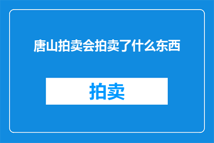 唐山拍卖会拍卖了什么东西(唐山拍卖会究竟拍卖了哪些珍品？)