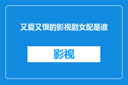 又爱又恨的影视剧女配是谁(影视剧中，那些令人既爱又恨的女配角们究竟是谁？)