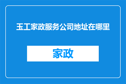 玉工家政服务公司地址在哪里(玉工家政服务公司的具体地址在哪里？)