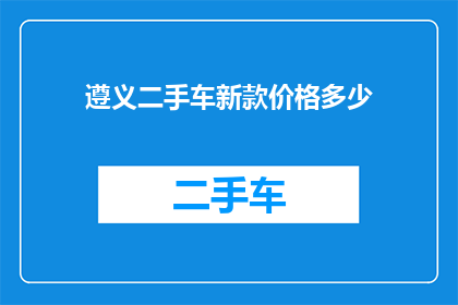 遵义二手车新款价格多少(遵义二手车市场新款车型价格如何？)