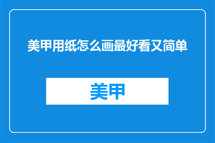 美甲用纸怎么画最好看又简单(如何用美甲纸画出既美观又简单的指甲图案？)