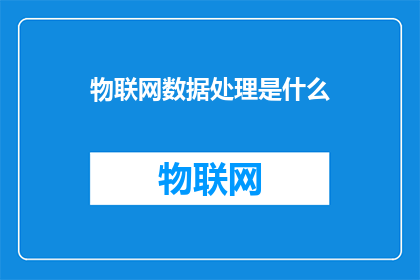 物联网数据处理是什么(物联网数据处理的奥秘：您了解其背后的技术与应用吗？)