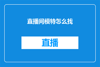 直播间模特怎么找(如何寻找适合直播间的模特？)