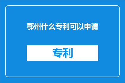 鄂州什么专利可以申请(鄂州地区有哪些专利可以申请？)
