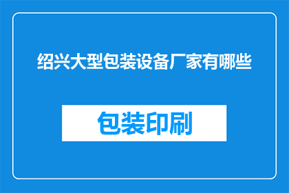 绍兴大型包装设备厂家有哪些(绍兴地区有哪些知名的大型包装设备制造商？)