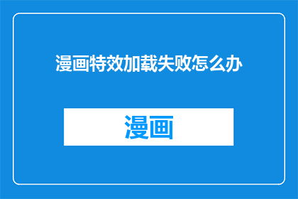 漫画特效加载失败怎么办(遇到漫画特效加载失败时，我们该如何应对？)