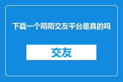 下载一个陌陌交友平台是真的吗(下载陌陌交友平台是否安全可信？)