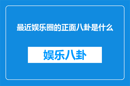 最近娱乐圈的正面八卦是什么(近期娱乐圈中有哪些令人瞩目的正面新闻或八卦事件？)