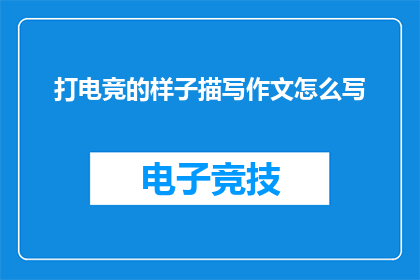 打电竞的样子描写作文怎么写(如何以生动的笔触描绘电竞选手在比赛中的专注与激情？)