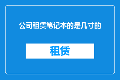 公司租赁笔记本的是几寸的(您租赁的笔记本尺寸是几寸？)