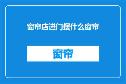 窗帘店进门摆什么窗帘(如何布置窗帘店的入门区域以吸引顾客？)