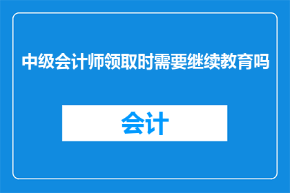 中级会计师领取时需要继续教育吗(中级会计师在领取资格证书时，是否需要继续教育？)