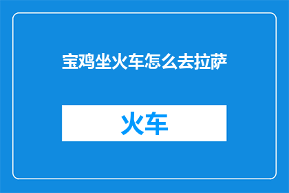 宝鸡坐火车怎么去拉萨(如何从宝鸡乘坐火车前往拉萨？)