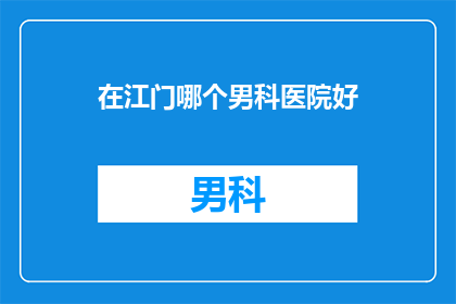 在江门哪个男科医院好(江门地区男科医院哪个好？)