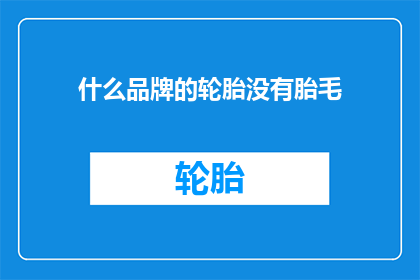 什么品牌的轮胎没有胎毛(什么品牌的轮胎没有胎毛？)