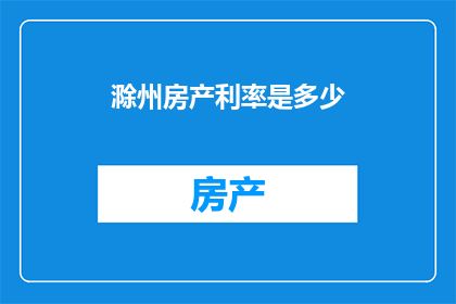 滁州房产利率是多少(滁州房产的贷款利率是多少？)