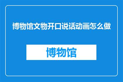 博物馆文物开口说话动画怎么做(如何制作博物馆文物开口说话的动画？)