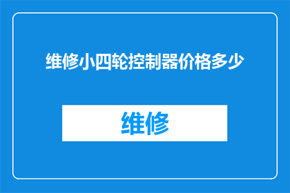 维修小四轮控制器价格多少(维修小四轮控制器的费用是多少？)