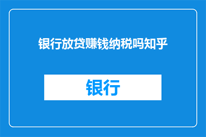 银行放贷赚钱纳税吗知乎(银行放贷是否通过纳税来盈利？这是一个值得探讨的问题)