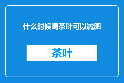 什么时候喝茶叶可以减肥(何时饮用茶叶能助减肥？)