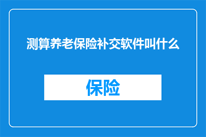 测算养老保险补交软件叫什么(您知道如何寻找一款能够测算养老保险补交的软件吗？)