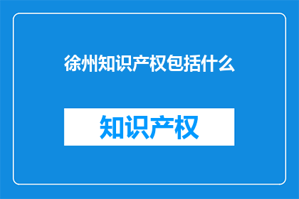 徐州知识产权包括什么(徐州知识产权的范畴究竟包括哪些内容？)