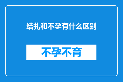 结扎和不孕有什么区别(结扎与不孕之间有何区别？)