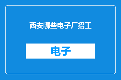 西安哪些电子厂招工(西安电子厂招聘信息一览：哪些企业正在寻找新员工？)