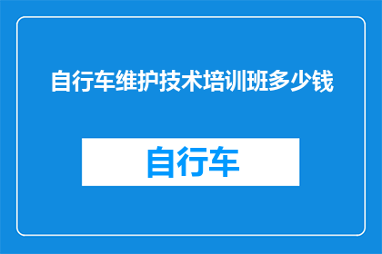 自行车维护技术培训班多少钱(自行车维护技术培训班的费用是多少？)